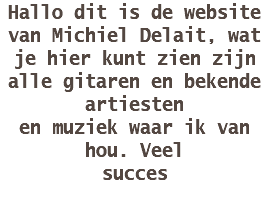 Hallo dit is de website van Michiel Delait, wat je hier kunt zien zijn alle gitaren en bekende artiesten en muziek waar ik van hou. Veel succes 